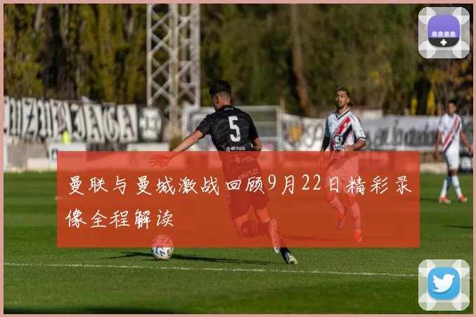 曼联与曼城激战回顾9月22日精彩录像全程解读