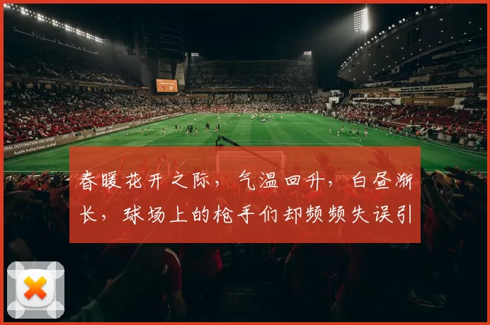 春暖花开之际，气温回升，白昼渐长，球场上的枪手们却频频失误引发热议