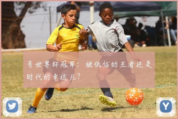 号世界杯冠军:被低估的王者还是时代的幸运儿?