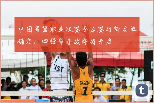 中国男篮职业联赛季后赛对阵名单确定，四强争夺战即将开启