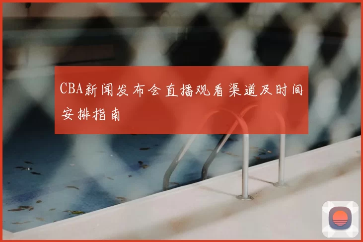CBA新闻发布会直播观看渠道及时间安排指南