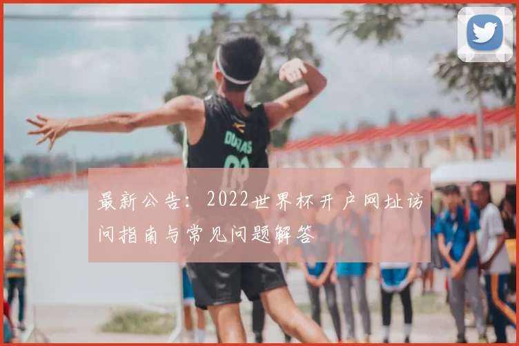 最新公告：2022世界杯开户网址访问指南与常见问题解答