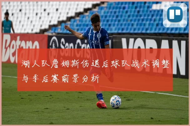 湖人队詹姆斯伤退后球队战术调整与季后赛前景分析