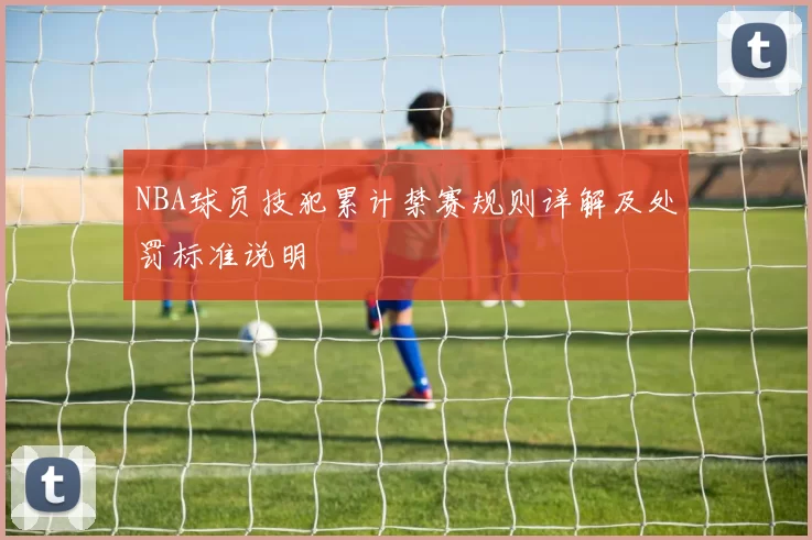 NBA球员技犯累计禁赛规则详解及处罚标准说明