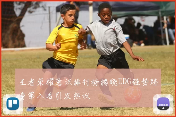 王者荣耀意识排行榜揭晓EDG强势跻身第八名引发热议