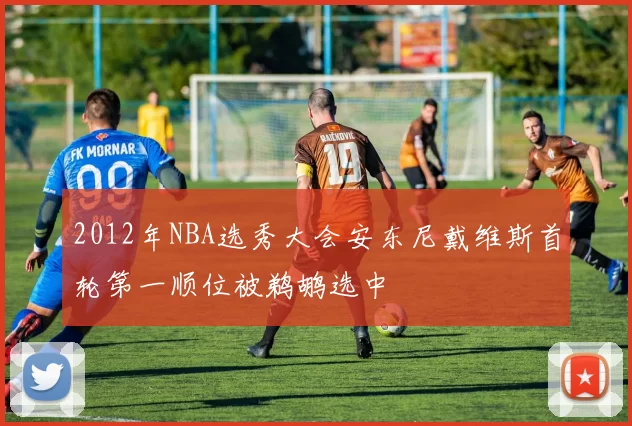 2012年NBA选秀大会安东尼戴维斯首轮第一顺位被鹈鹕选中
