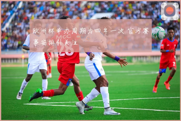 欧洲杯举办周期为四年一次 官方赛事安排引关注