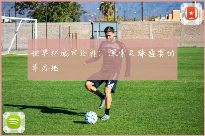 世界杯城市巡礼：探索足球盛宴的举办地