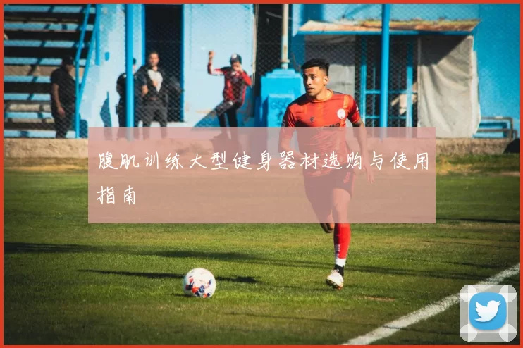 腹肌训练大型健身器材选购与使用指南