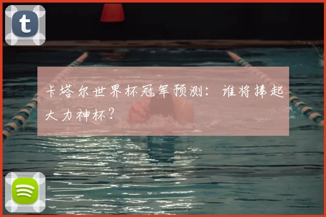 卡塔尔世界杯冠军预测：谁将捧起大力神杯？