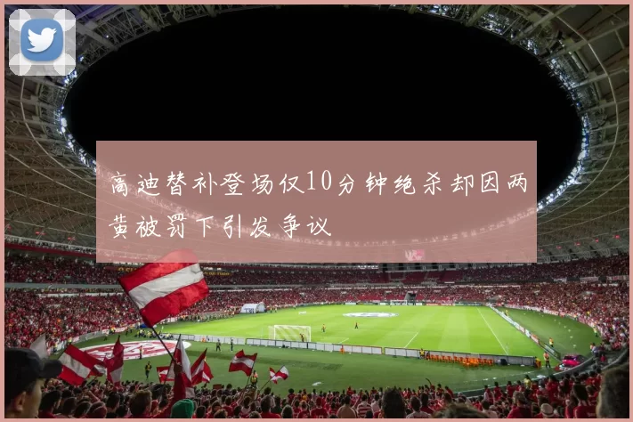 高迪替补登场仅10分钟绝杀却因两黄被罚下引发争议