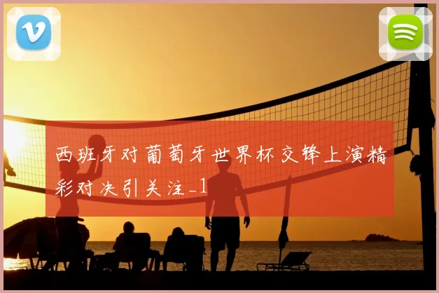 西班牙对葡萄牙世界杯交锋上演精彩对决引关注_1