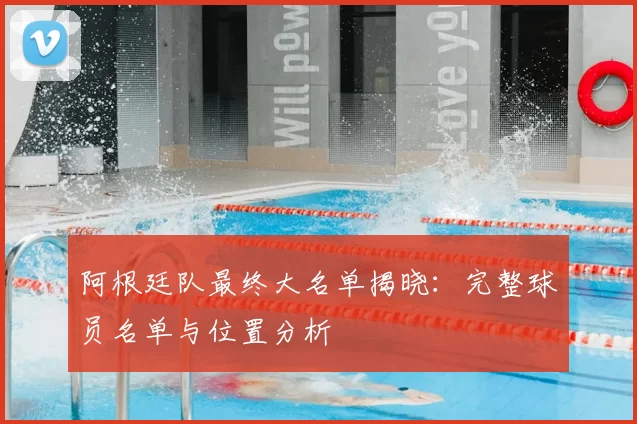 阿根廷队最终大名单揭晓：完整球员名单与位置分析