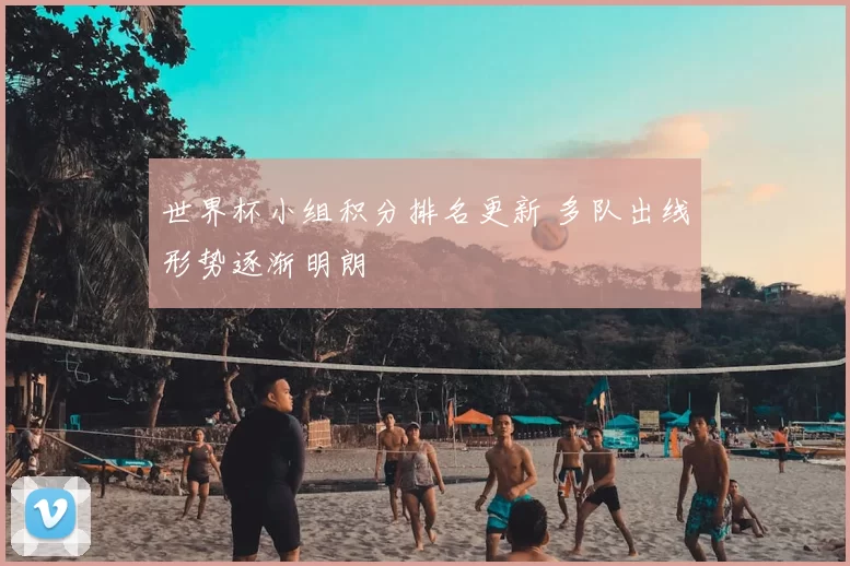 世界杯小组积分排名更新 多队出线形势逐渐明朗