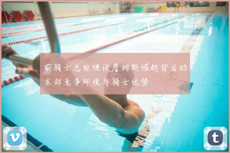 前骑士总经理谈詹姆斯崛起背后的东部竞争环境与骑士优势