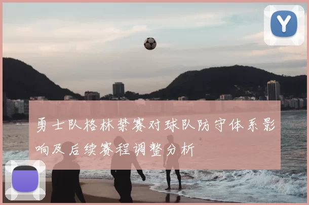 勇士队格林禁赛对球队防守体系影响及后续赛程调整分析