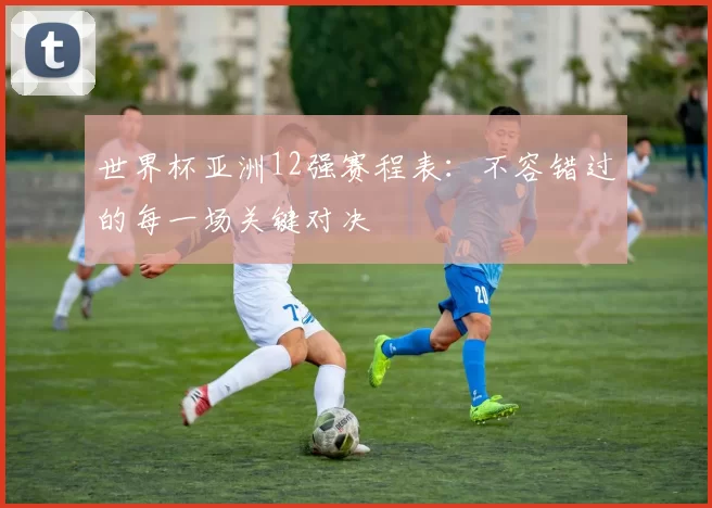 世界杯亚洲12强赛程表:不容错过的每一场关键对决