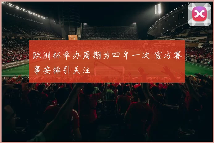 欧洲杯举办周期为四年一次 官方赛事安排引关注