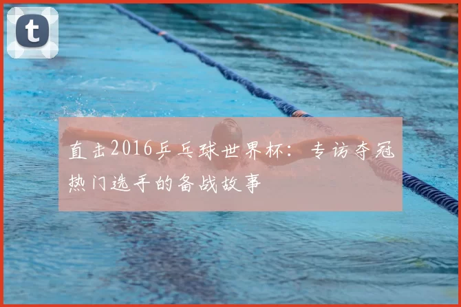 直击2016乒乓球世界杯:专访夺冠热门选手的备战故事