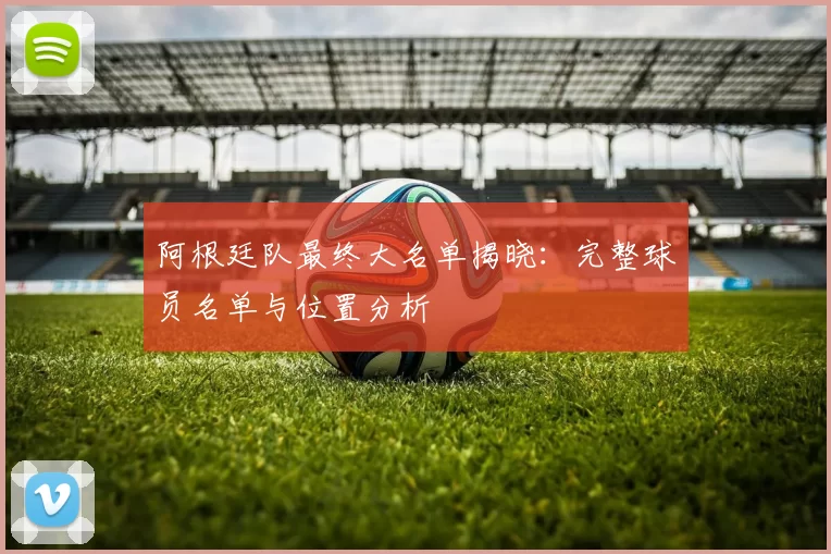 阿根廷队最终大名单揭晓:完整球员名单与位置分析