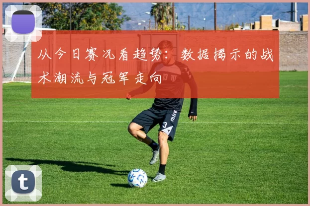 从今日赛况看趋势：数据揭示的战术潮流与冠军走向