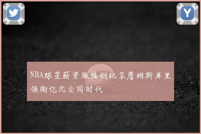 NBA球星薪资涨幅创纪录詹姆斯库里领衔亿元合同时代