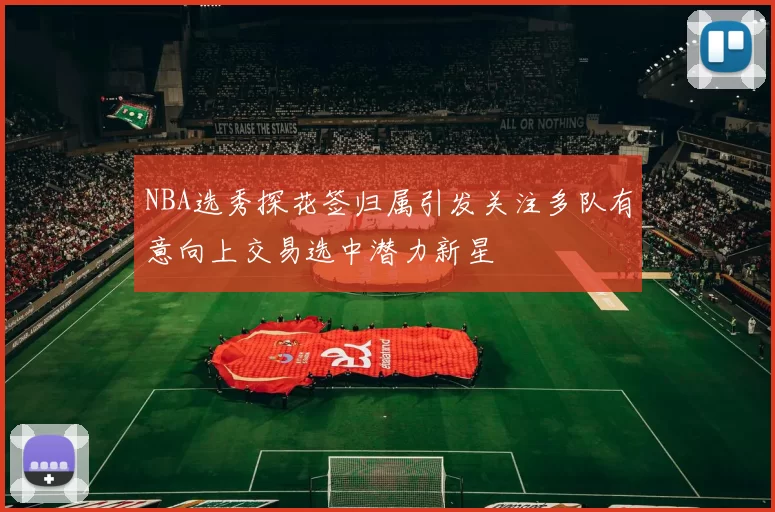 NBA选秀探花签归属引发关注多队有意向上交易选中潜力新星