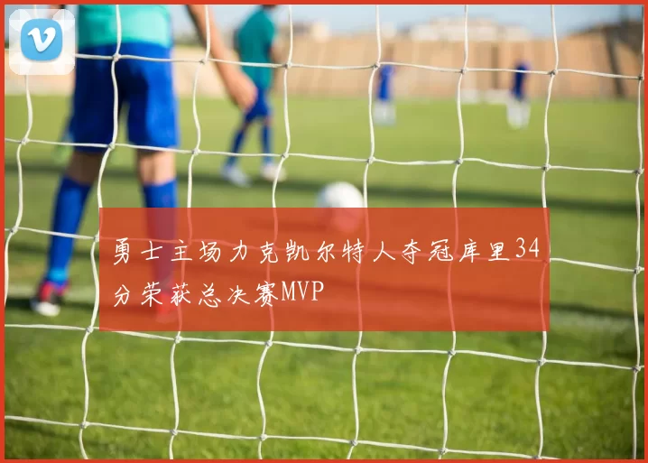 勇士主场力克凯尔特人夺冠库里34分荣获总决赛MVP