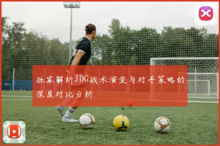 独家解析JDG战术演变与对手策略的深度对比分析