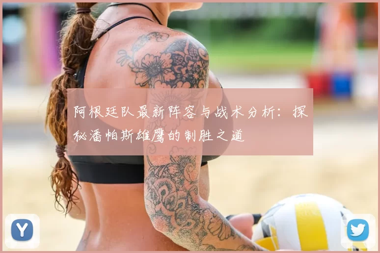 阿根廷队最新阵容与战术分析：探秘潘帕斯雄鹰的制胜之道