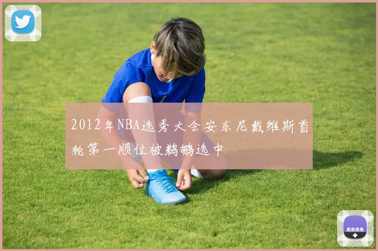2012年NBA选秀大会安东尼戴维斯首轮第一顺位被鹈鹕选中