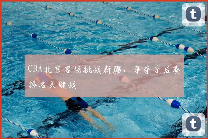 CBA北京客场挑战新疆，争夺季后赛排名关键战