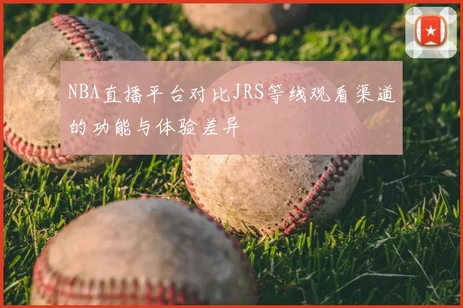 NBA直播平台对比JRS等线观看渠道的功能与体验差异
