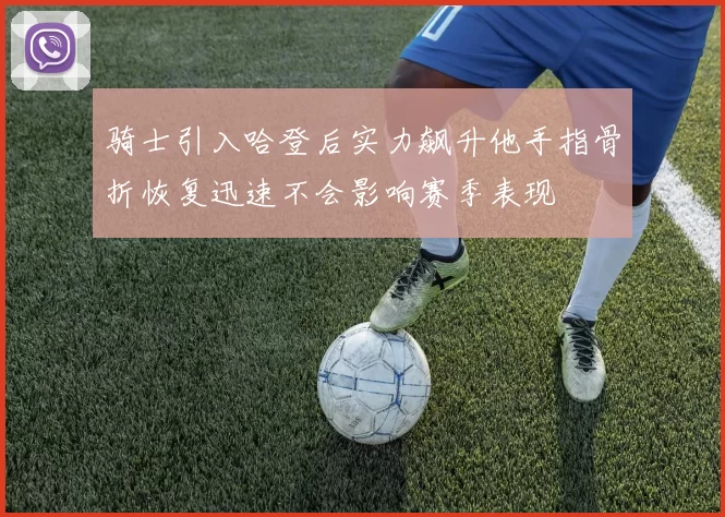 骑士引入哈登后实力飙升他手指骨折恢复迅速不会影响赛季表现