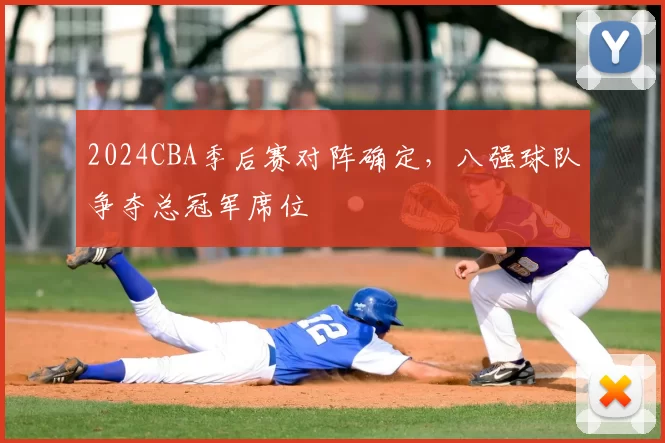 2024CBA季后赛对阵确定,八强球队争夺总冠军席位