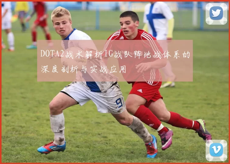 DOTA2战术解析IG战队阵地战体系的深度剖析与实战应用
