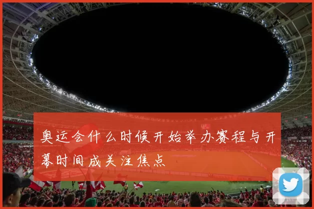 奥运会什么时候开始举办赛程与开幕时间成关注焦点