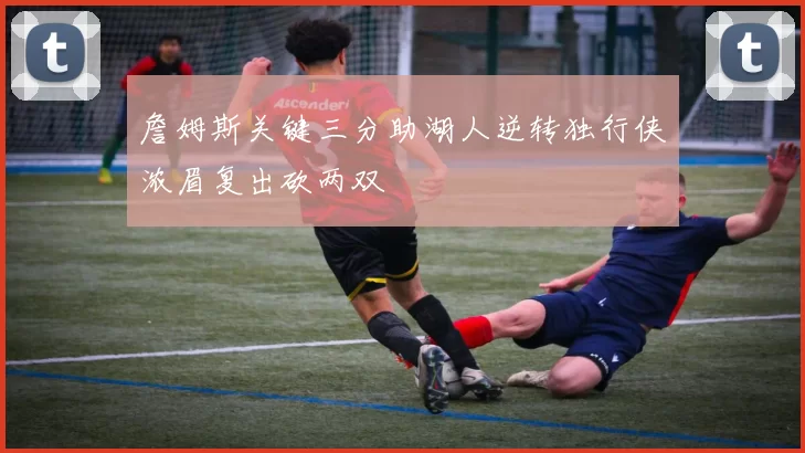 詹姆斯关键三分助湖人逆转独行侠浓眉复出砍两双