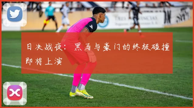日决战夜：黑马与豪门的终极碰撞即将上演