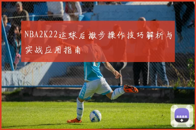 NBA2K22运球后撤步操作技巧解析与实战应用指南