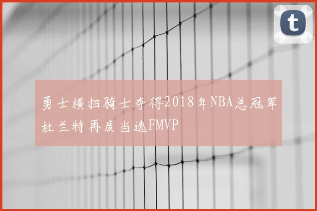 勇士横扫骑士夺得2018年NBA总冠军杜兰特再度当选FMVP