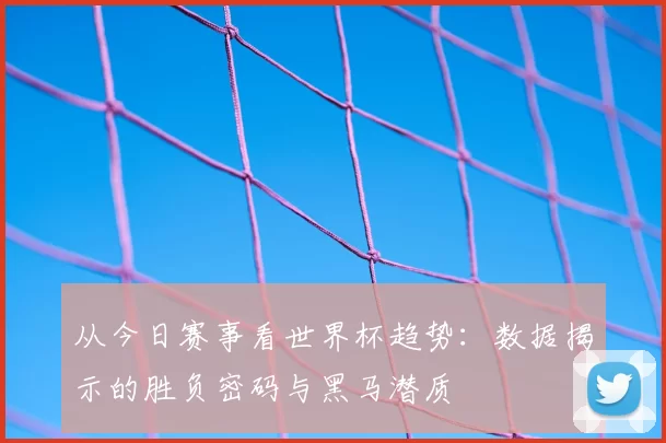 从今日赛事看世界杯趋势:数据揭示的胜负密码与黑马潜质
