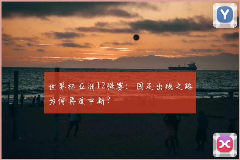 世界杯亚洲12强赛:国足出线之路为何再度中断?