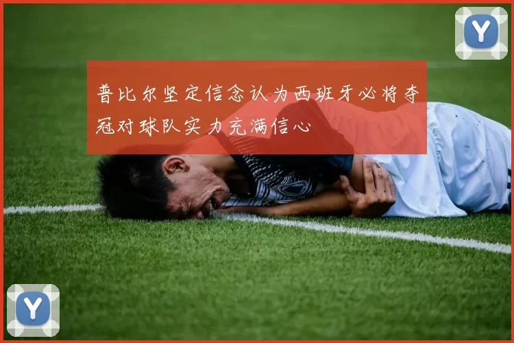 普比尔坚定信念认为西班牙必将夺冠对球队实力充满信心