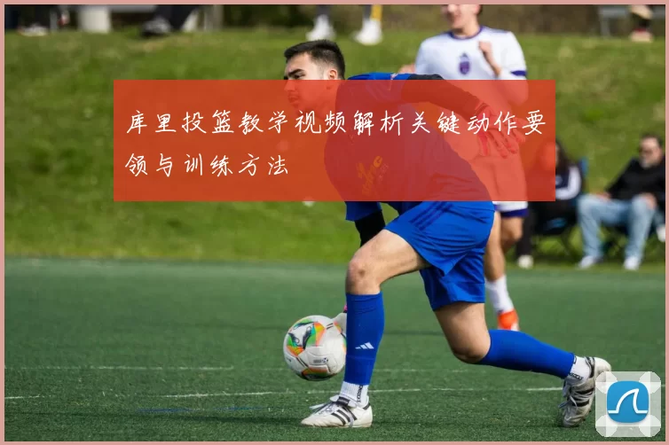 库里投篮教学视频解析关键动作要领与训练方法