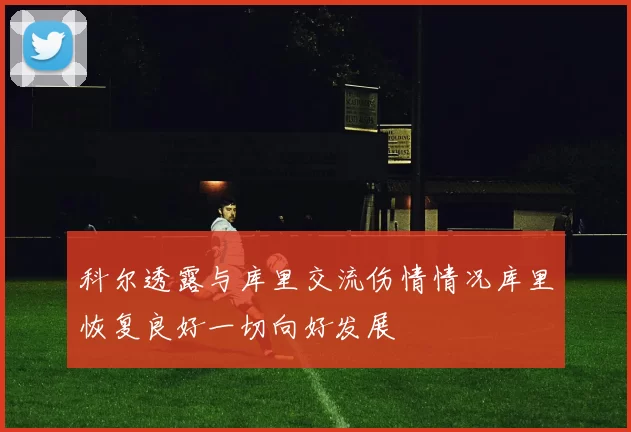 科尔透露与库里交流伤情情况库里恢复良好一切向好发展