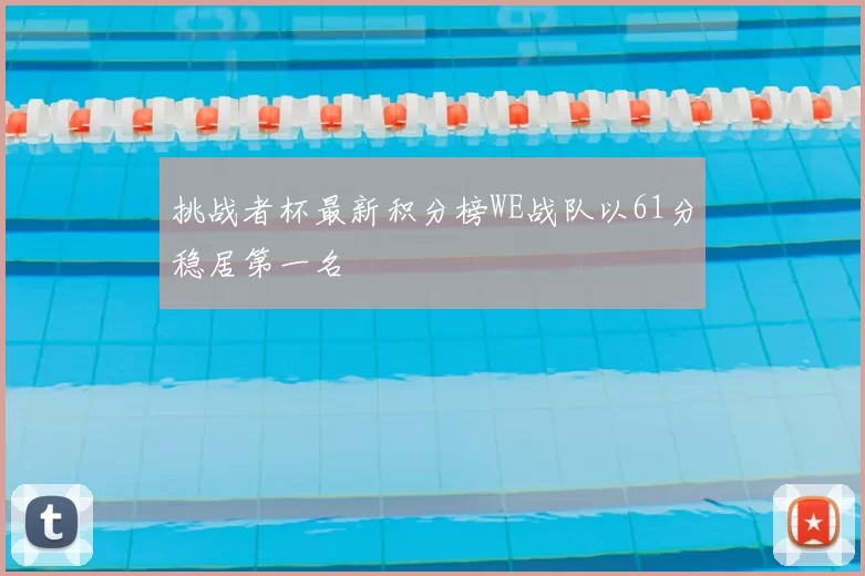 挑战者杯最新积分榜WE战队以61分稳居第一名