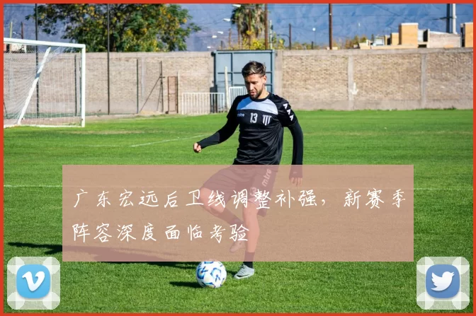 广东宏远后卫线调整补强，新赛季阵容深度面临考验