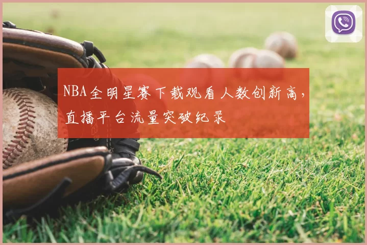 NBA全明星赛下载观看人数创新高，直播平台流量突破纪录