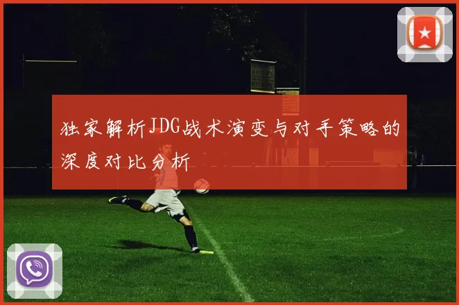 独家解析JDG战术演变与对手策略的深度对比分析